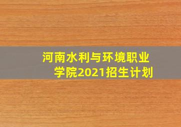 河南水利与环境职业学院2021招生计划