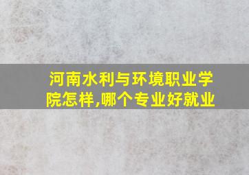 河南水利与环境职业学院怎样,哪个专业好就业