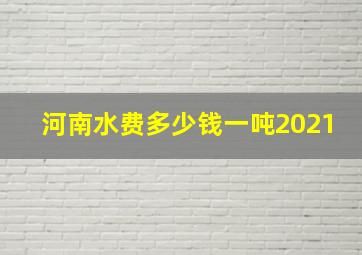 河南水费多少钱一吨2021