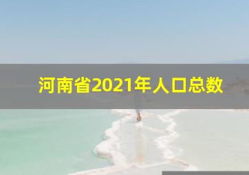 河南省2021年人口总数