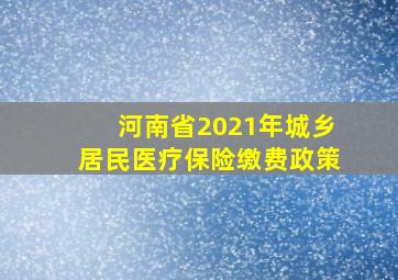 河南省2021年城乡居民医疗保险缴费政策