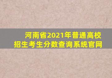 河南省2021年普通高校招生考生分数查询系统官网