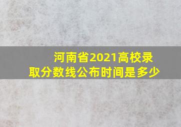 河南省2021高校录取分数线公布时间是多少