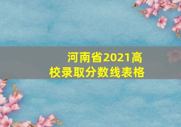 河南省2021高校录取分数线表格