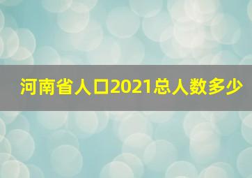 河南省人口2021总人数多少