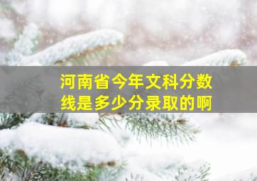 河南省今年文科分数线是多少分录取的啊