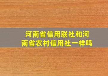 河南省信用联社和河南省农村信用社一样吗