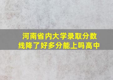 河南省内大学录取分数线降了好多分能上吗高中