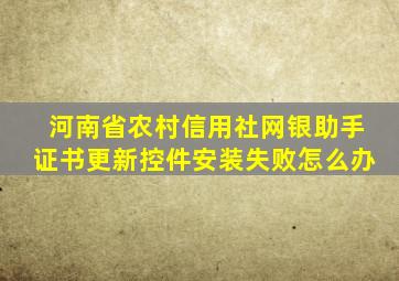 河南省农村信用社网银助手证书更新控件安装失败怎么办