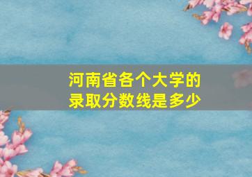 河南省各个大学的录取分数线是多少