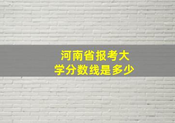 河南省报考大学分数线是多少