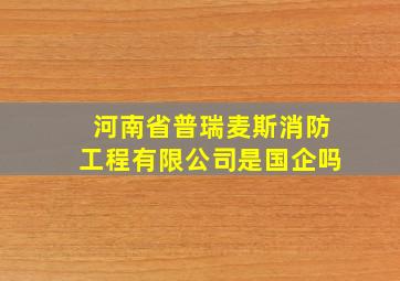 河南省普瑞麦斯消防工程有限公司是国企吗