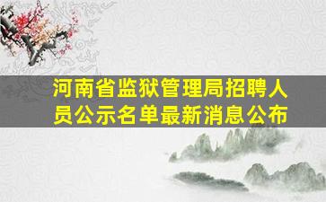 河南省监狱管理局招聘人员公示名单最新消息公布