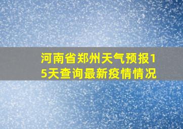 河南省郑州天气预报15天查询最新疫情情况