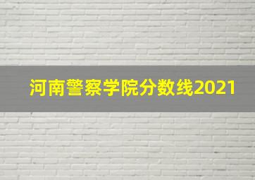 河南警察学院分数线2021