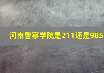 河南警察学院是211还是985