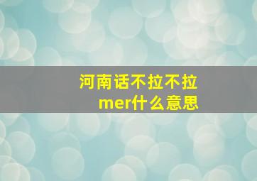 河南话不拉不拉mer什么意思