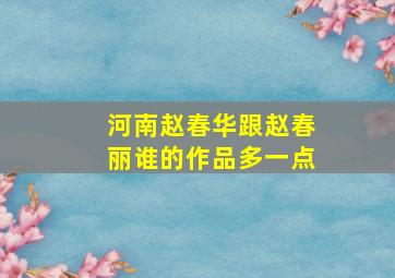 河南赵春华跟赵春丽谁的作品多一点