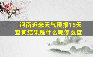 河南近来天气预报15天查询结果是什么呢怎么查