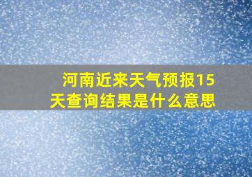 河南近来天气预报15天查询结果是什么意思