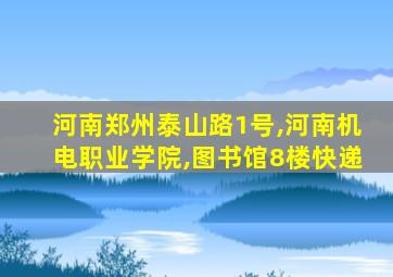 河南郑州泰山路1号,河南机电职业学院,图书馆8楼快递