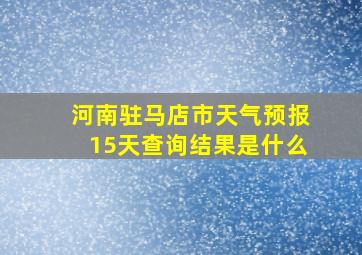 河南驻马店市天气预报15天查询结果是什么