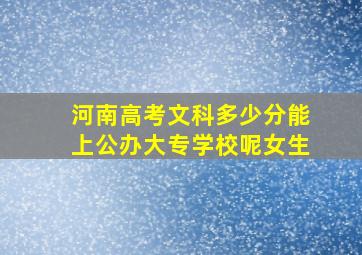 河南高考文科多少分能上公办大专学校呢女生