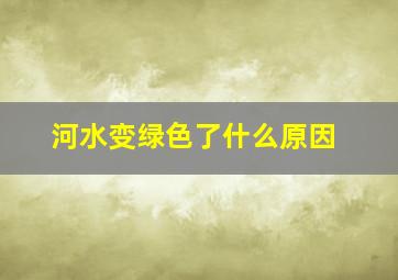 河水变绿色了什么原因