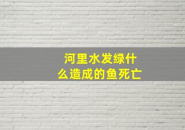 河里水发绿什么造成的鱼死亡