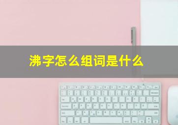 沸字怎么组词是什么