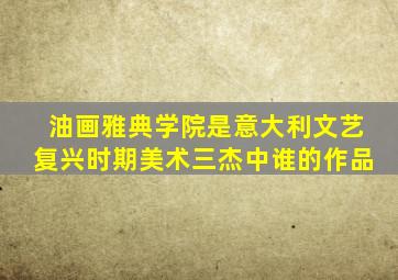 油画雅典学院是意大利文艺复兴时期美术三杰中谁的作品