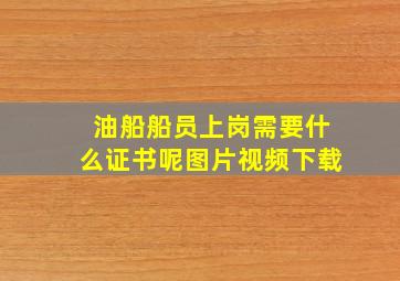 油船船员上岗需要什么证书呢图片视频下载