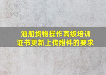 油船货物操作高级培训证书更新上传附件的要求