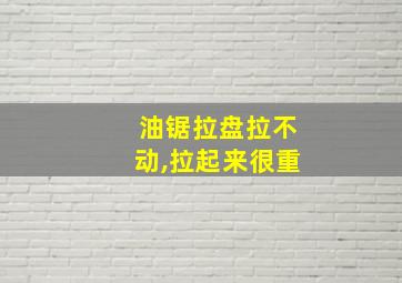 油锯拉盘拉不动,拉起来很重