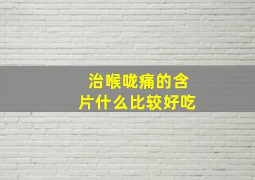 治喉咙痛的含片什么比较好吃