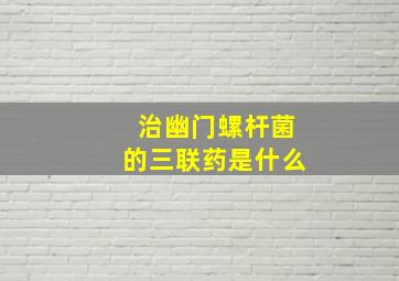 治幽门螺杆菌的三联药是什么