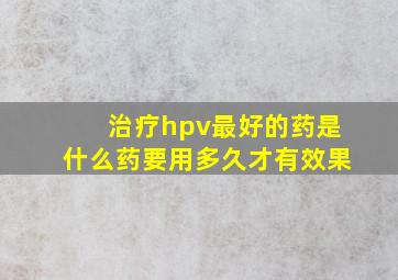 治疗hpv最好的药是什么药要用多久才有效果