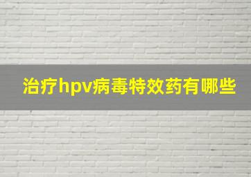 治疗hpv病毒特效药有哪些