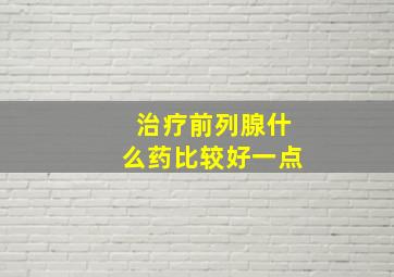 治疗前列腺什么药比较好一点