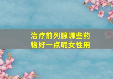 治疗前列腺哪些药物好一点呢女性用