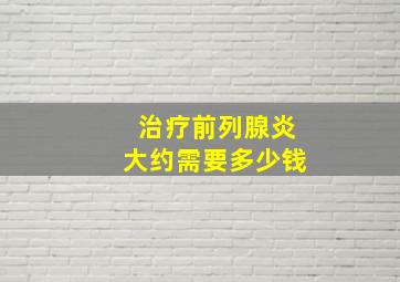 治疗前列腺炎大约需要多少钱