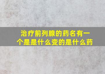 治疗前列腺的药名有一个是是什么变的是什么药