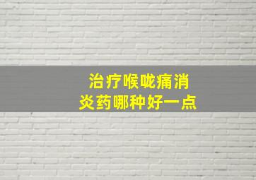 治疗喉咙痛消炎药哪种好一点