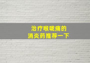 治疗喉咙痛的消炎药推荐一下