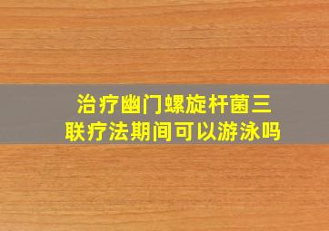 治疗幽门螺旋杆菌三联疗法期间可以游泳吗