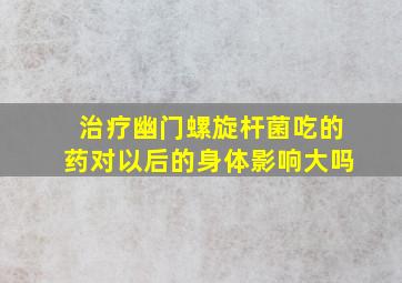 治疗幽门螺旋杆菌吃的药对以后的身体影响大吗