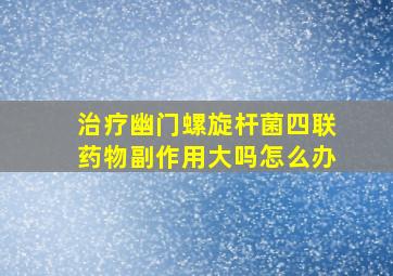 治疗幽门螺旋杆菌四联药物副作用大吗怎么办