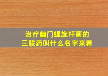 治疗幽门螺旋杆菌的三联药叫什么名字来着