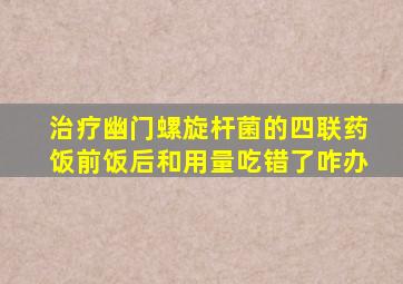 治疗幽门螺旋杆菌的四联药饭前饭后和用量吃错了咋办