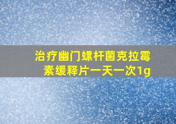 治疗幽门螺杆菌克拉霉素缓释片一天一次1g